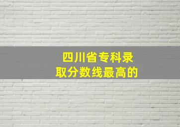 四川省专科录取分数线最高的