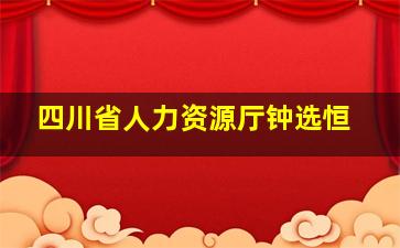 四川省人力资源厅钟选恒