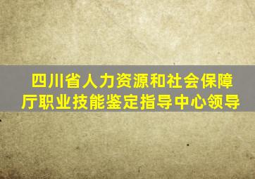 四川省人力资源和社会保障厅职业技能鉴定指导中心领导