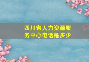 四川省人力资源服务中心电话是多少