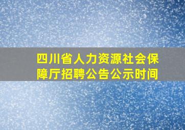 四川省人力资源社会保障厅招聘公告公示时间