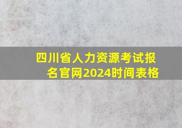 四川省人力资源考试报名官网2024时间表格