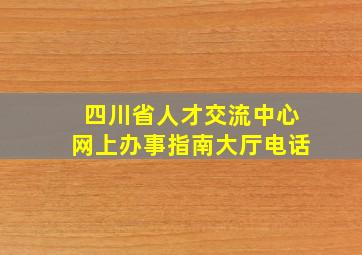 四川省人才交流中心网上办事指南大厅电话