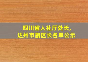 四川省人社厅处长,达州市副区长名单公示