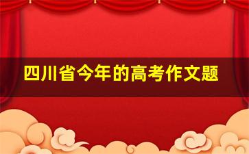 四川省今年的高考作文题