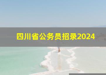 四川省公务员招录2024