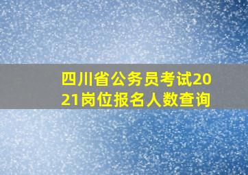 四川省公务员考试2021岗位报名人数查询