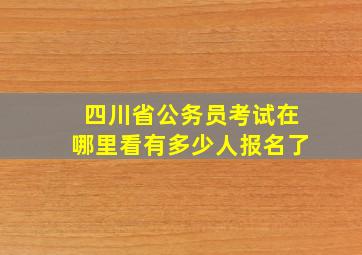 四川省公务员考试在哪里看有多少人报名了