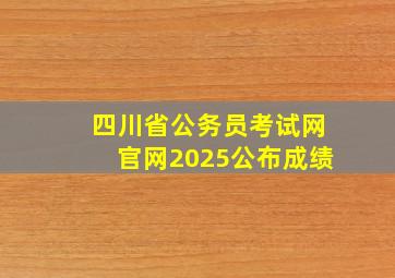 四川省公务员考试网官网2025公布成绩