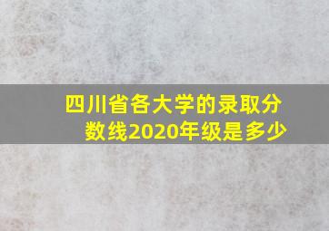 四川省各大学的录取分数线2020年级是多少