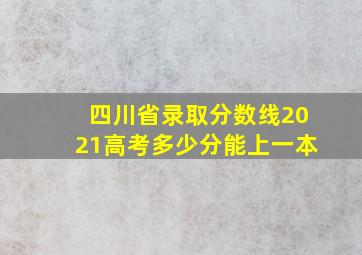 四川省录取分数线2021高考多少分能上一本