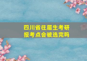 四川省往届生考研报考点会被选完吗