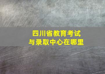 四川省教育考试与录取中心在哪里