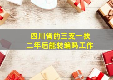 四川省的三支一扶二年后能转编吗工作