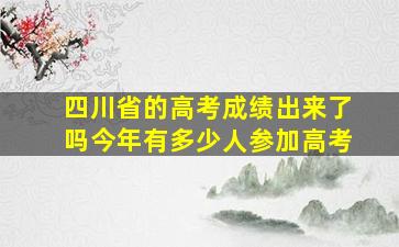 四川省的高考成绩出来了吗今年有多少人参加高考