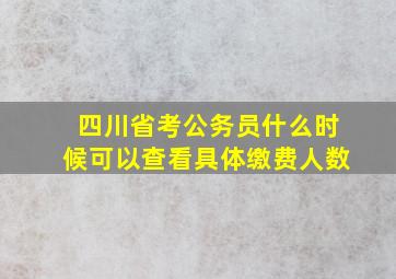 四川省考公务员什么时候可以查看具体缴费人数