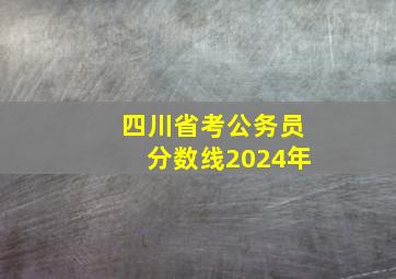 四川省考公务员分数线2024年