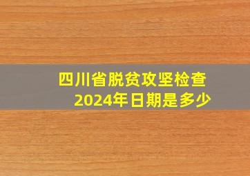 四川省脱贫攻坚检查2024年日期是多少