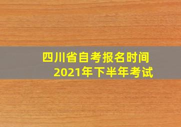 四川省自考报名时间2021年下半年考试