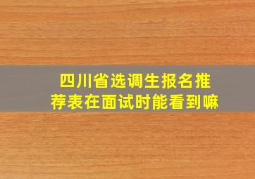 四川省选调生报名推荐表在面试时能看到嘛