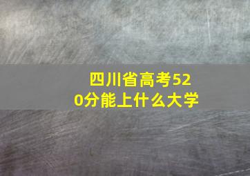 四川省高考520分能上什么大学