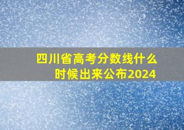 四川省高考分数线什么时候出来公布2024