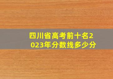 四川省高考前十名2023年分数线多少分