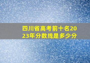 四川省高考前十名2023年分数线是多少分