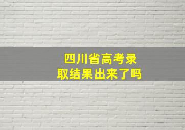 四川省高考录取结果出来了吗