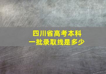 四川省高考本科一批录取线是多少