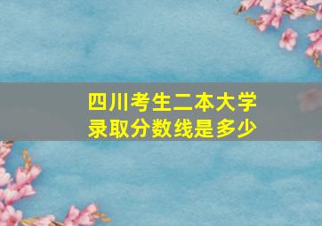 四川考生二本大学录取分数线是多少