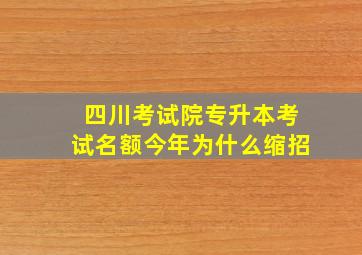 四川考试院专升本考试名额今年为什么缩招