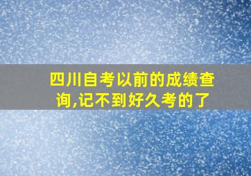 四川自考以前的成绩查询,记不到好久考的了