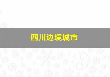 四川边境城市