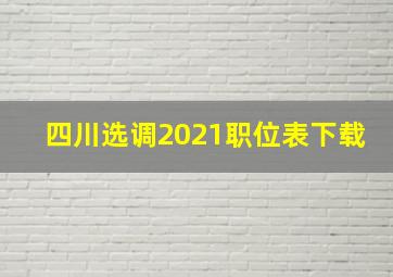 四川选调2021职位表下载