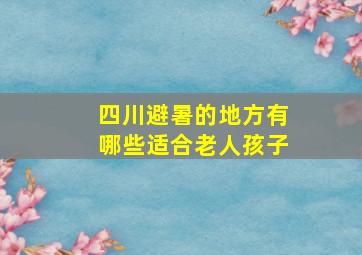 四川避暑的地方有哪些适合老人孩子