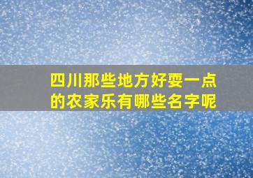 四川那些地方好耍一点的农家乐有哪些名字呢