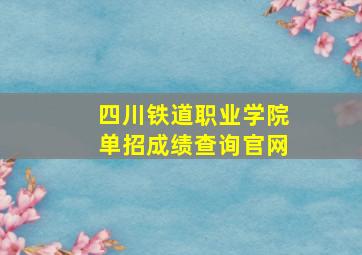 四川铁道职业学院单招成绩查询官网