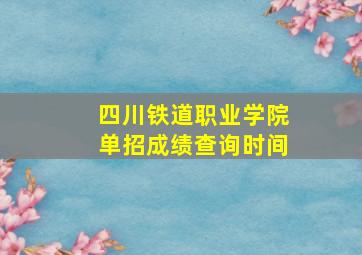 四川铁道职业学院单招成绩查询时间