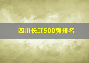 四川长虹500强排名