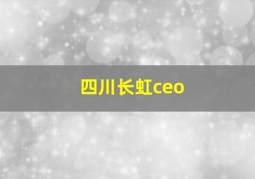 四川长虹ceo