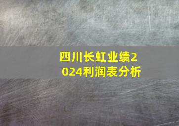 四川长虹业绩2024利润表分析