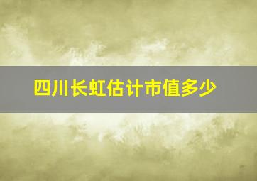 四川长虹估计市值多少