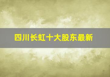 四川长虹十大股东最新