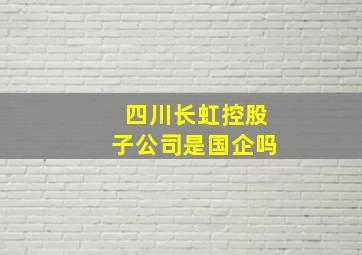 四川长虹控股子公司是国企吗