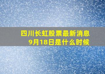 四川长虹股票最新消息9月18日是什么时候