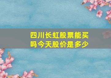 四川长虹股票能买吗今天股价是多少