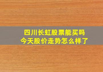 四川长虹股票能买吗今天股价走势怎么样了