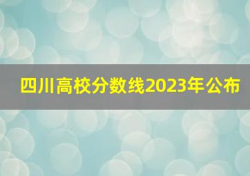 四川高校分数线2023年公布