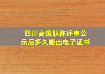 四川高级职称评审公示后多久能出电子证书